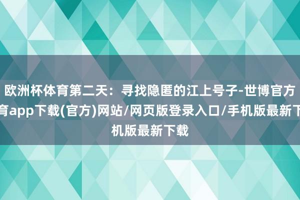 欧洲杯体育第二天：寻找隐匿的江上号子-世博官方体育app下载(官方)网站/网页版登录入口/手机版最新下载