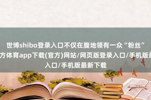 世博shibo登录入口不仅在腹地领有一众“粉丝”-世博官方体育app下载(官方)网站/网页版登录入口/手机版最新下载