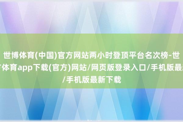 世博体育(中国)官方网站两小时登顶平台名次榜-世博官方体育app下载(官方)网站/网页版登录入口/手机版最新下载