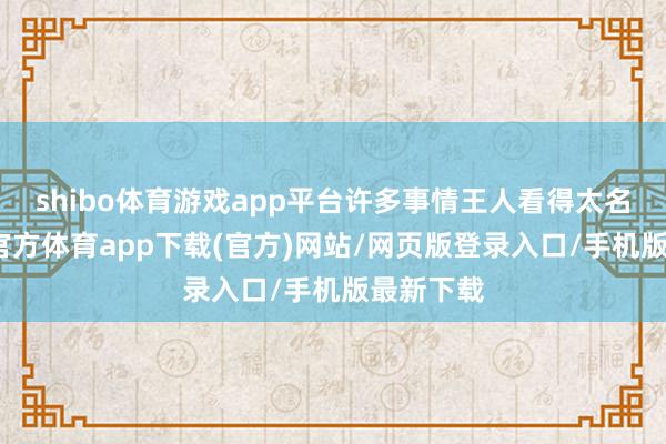 shibo体育游戏app平台许多事情王人看得太名义-世博官方体育app下载(官方)网站/网页版登录入口/手机版最新下载