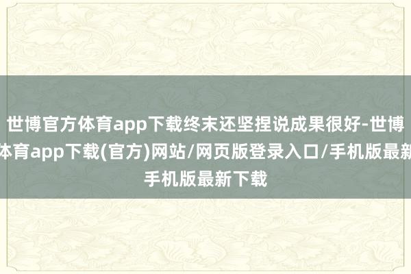 世博官方体育app下载终末还坚捏说成果很好-世博官方体育app下载(官方)网站/网页版登录入口/手机版最新下载