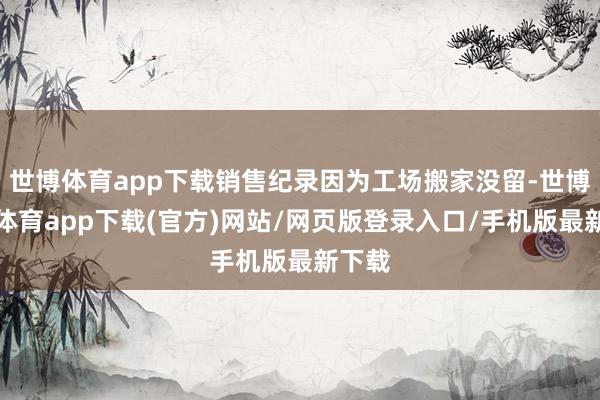 世博体育app下载销售纪录因为工场搬家没留-世博官方体育app下载(官方)网站/网页版登录入口/手机版最新下载