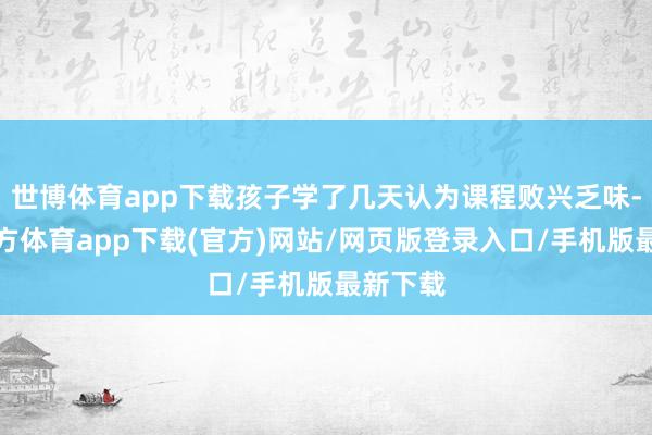 世博体育app下载孩子学了几天认为课程败兴乏味-世博官方体育app下载(官方)网站/网页版登录入口/手机版最新下载