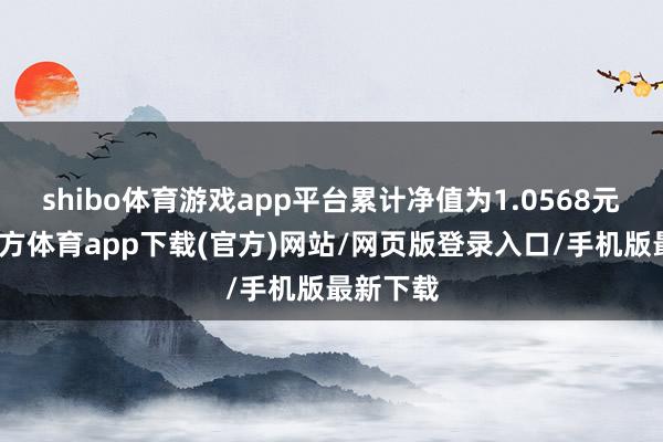 shibo体育游戏app平台累计净值为1.0568元-世博官方体育app下载(官方)网站/网页版登录入口/手机版最新下载