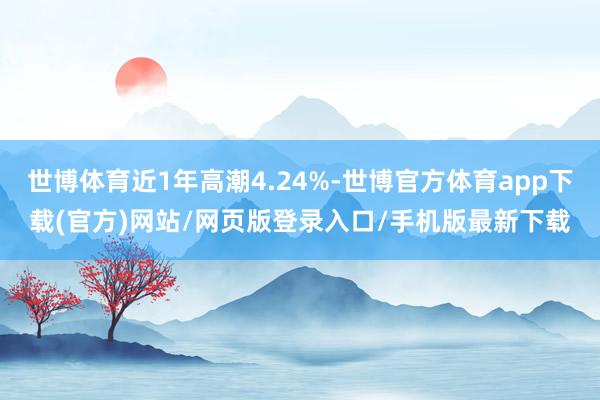 世博体育近1年高潮4.24%-世博官方体育app下载(官方)网站/网页版登录入口/手机版最新下载