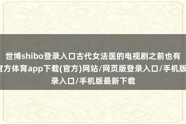 世博shibo登录入口古代女法医的电视剧之前也有过-世博官方体育app下载(官方)网站/网页版登录入口/手机版最新下载