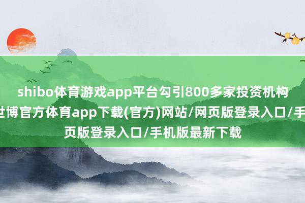 shibo体育游戏app平台勾引800多家投资机构和企业参会-世博官方体育app下载(官方)网站/网页版登录入口/手机版最新下载