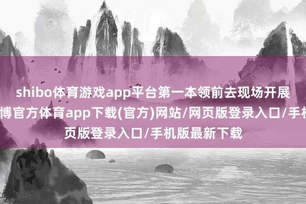 shibo体育游戏app平台第一本领前去现场开展救急管束-世博官方体育app下载(官方)网站/网页版登录入口/手机版最新下载