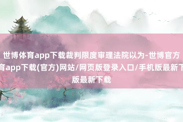 世博体育app下载裁判限度审理法院以为-世博官方体育app下载(官方)网站/网页版登录入口/手机版最新下载