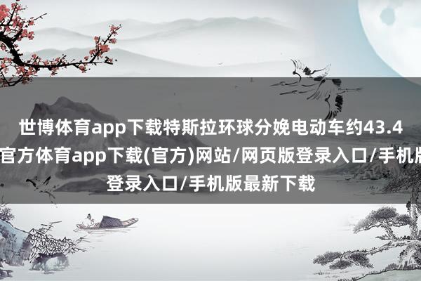 世博体育app下载特斯拉环球分娩电动车约43.4万辆-世博官方体育app下载(官方)网站/网页版登录入口/手机版最新下载