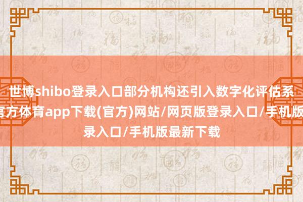 世博shibo登录入口部分机构还引入数字化评估系统-世博官方体育app下载(官方)网站/网页版登录入口/手机版最新下载