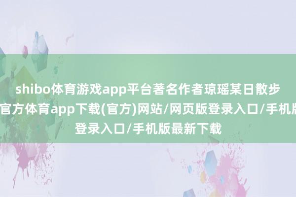 shibo体育游戏app平台著名作者琼瑶某日散步于此-世博官方体育app下载(官方)网站/网页版登录入口/手机版最新下载