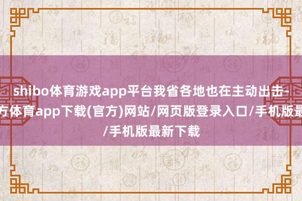 shibo体育游戏app平台我省各地也在主动出击-世博官方体育app下载(官方)网站/网页版登录入口/手机版最新下载