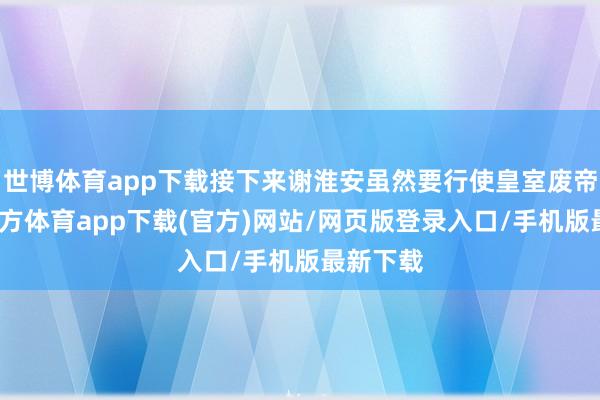 世博体育app下载接下来谢淮安虽然要行使皇室废帝-世博官方体育app下载(官方)网站/网页版登录入口/手机版最新下载