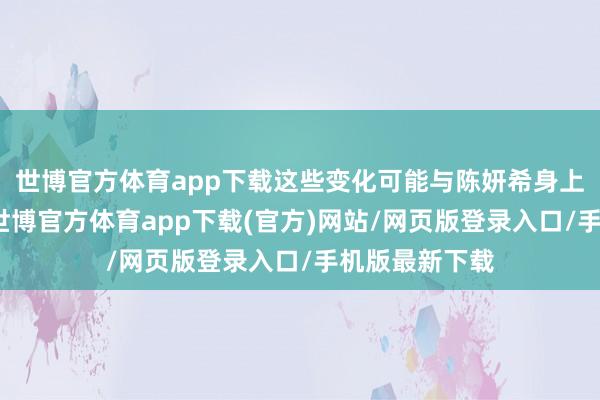 世博官方体育app下载这些变化可能与陈妍希身上的谣喙关连-世博官方体育app下载(官方)网站/网页版登录入口/手机版最新下载