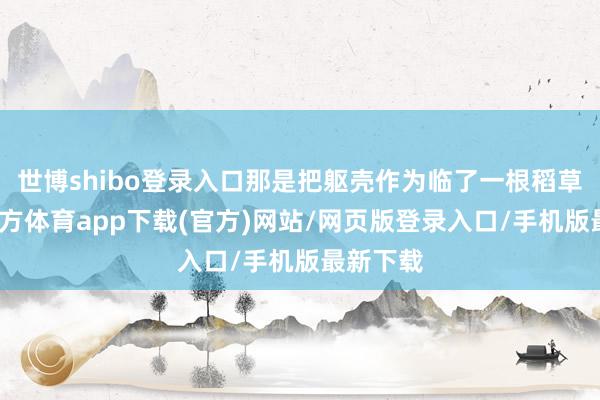 世博shibo登录入口那是把躯壳作为临了一根稻草-世博官方体育app下载(官方)网站/网页版登录入口/手机版最新下载