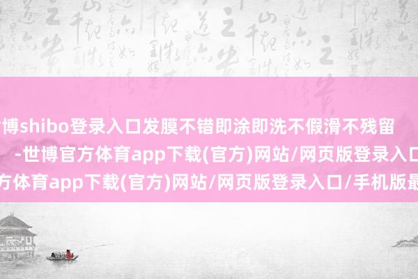 世博shibo登录入口发膜不错即涂即洗不假滑不残留                                        -世博官方体育app下载(官方)网站/网页版登录入口/手机版最新下载