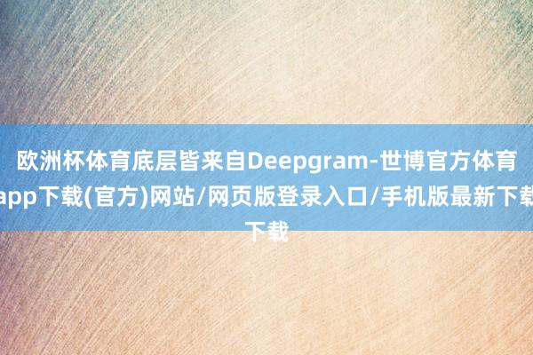 欧洲杯体育底层皆来自Deepgram-世博官方体育app下载(官方)网站/网页版登录入口/手机版最新下载