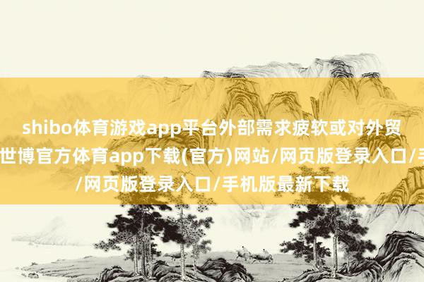 shibo体育游戏app平台外部需求疲软或对外贸组成较大压力-世博官方体育app下载(官方)网站/网页版登录入口/手机版最新下载