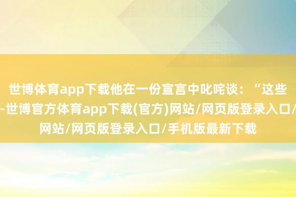 世博体育app下载他在一份宣言中叱咤谈：“这些寄生虫自食其果-世博官方体育app下载(官方)网站/网页版登录入口/手机版最新下载