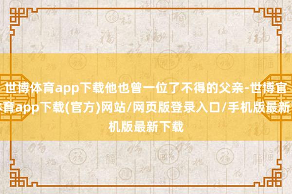 世博体育app下载他也曾一位了不得的父亲-世博官方体育app下载(官方)网站/网页版登录入口/手机版最新下载