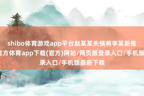 shibo体育游戏app平台赵某某失慎将李某新推倒-世博官方体育app下载(官方)网站/网页版登录入口/手机版最新下载