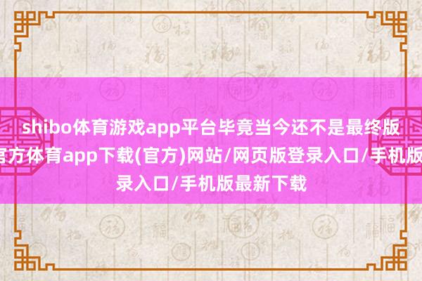 shibo体育游戏app平台毕竟当今还不是最终版块-世博官方体育app下载(官方)网站/网页版登录入口/手机版最新下载