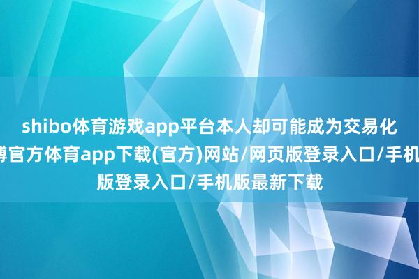 shibo体育游戏app平台本人却可能成为交易化的开始-世博官方体育app下载(官方)网站/网页版登录入口/手机版最新下载