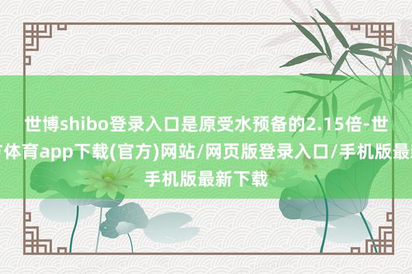 世博shibo登录入口是原受水预备的2.15倍-世博官方体育app下载(官方)网站/网页版登录入口/手机版最新下载