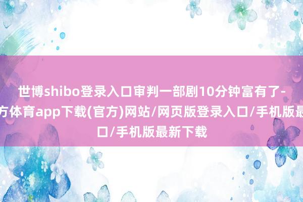 世博shibo登录入口审判一部剧10分钟富有了-世博官方体育app下载(官方)网站/网页版登录入口/手机版最新下载