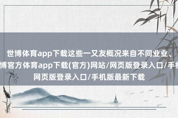 世博体育app下载这些一又友概况来自不同业业、不同城市-世博官方体育app下载(官方)网站/网页版登录入口/手机版最新下载