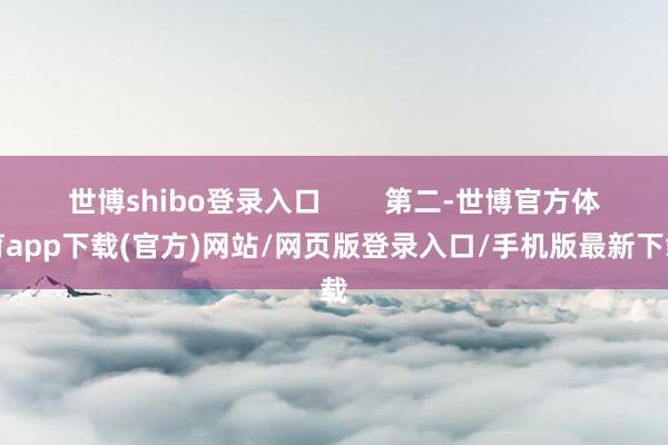 世博shibo登录入口        第二-世博官方体育app下载(官方)网站/网页版登录入口/手机版最新下载