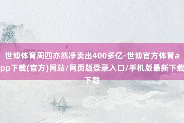 世博体育周四亦然净卖出400多亿-世博官方体育app下载(官方)网站/网页版登录入口/手机版最新下载