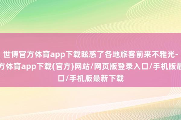 世博官方体育app下载眩惑了各地旅客前来不雅光-世博官方体育app下载(官方)网站/网页版登录入口/手机版最新下载