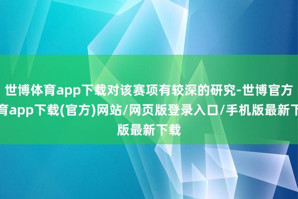 世博体育app下载对该赛项有较深的研究-世博官方体育app下载(官方)网站/网页版登录入口/手机版最新下载