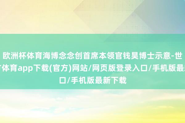 欧洲杯体育海博念念创首席本领官钱昊博士示意-世博官方体育app下载(官方)网站/网页版登录入口/手机版最新下载