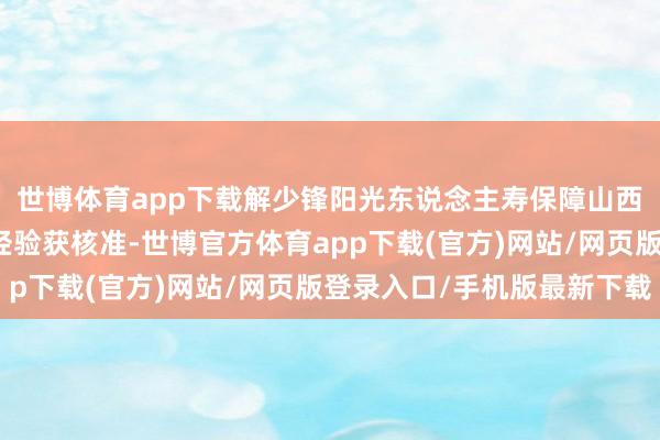 世博体育app下载解少锋阳光东说念主寿保障山西分公司副总司理任职经验获核准-世博官方体育app下载(官方)网站/网页版登录入口/手机版最新下载