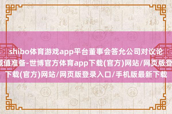 shibo体育游戏app平台董事会答允公司对议论恒久股权投资计提钞票减值准备-世博官方体育app下载(官方)网站/网页版登录入口/手机版最新下载