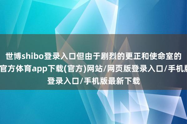 世博shibo登录入口但由于剧烈的更正和使命室的侵犯-世博官方体育app下载(官方)网站/网页版登录入口/手机版最新下载