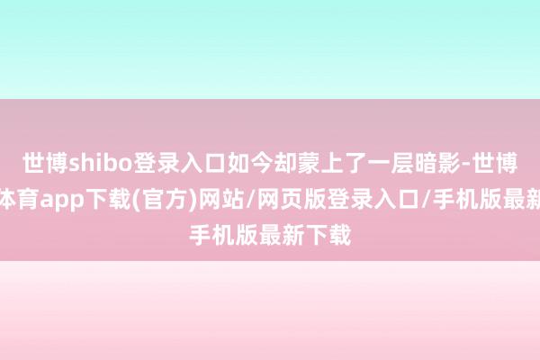 世博shibo登录入口如今却蒙上了一层暗影-世博官方体育app下载(官方)网站/网页版登录入口/手机版最新下载