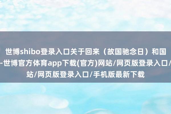 世博shibo登录入口关于回来（故国驰念日）和国庆如故很疑望的-世博官方体育app下载(官方)网站/网页版登录入口/手机版最新下载