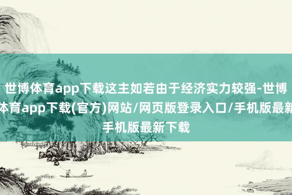 世博体育app下载这主如若由于经济实力较强-世博官方体育app下载(官方)网站/网页版登录入口/手机版最新下载