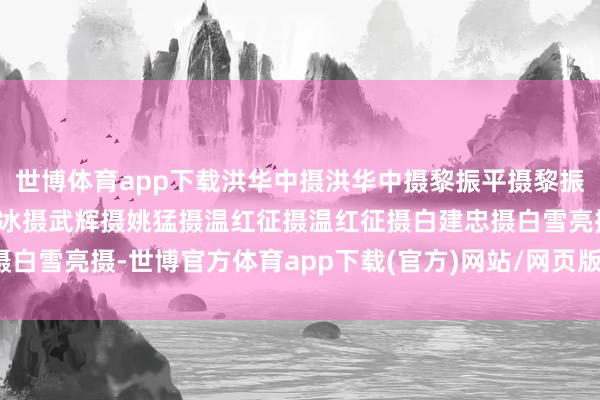 世博体育app下载洪华中摄洪华中摄黎振平摄黎振平摄洪华中摄姚丛屾摄罗冰摄武辉摄姚猛摄温红征摄温红征摄白建忠摄白雪亮摄白雪亮摄-世博官方体育app下载(官方)网站/网页版登录入口/手机版最新下载
