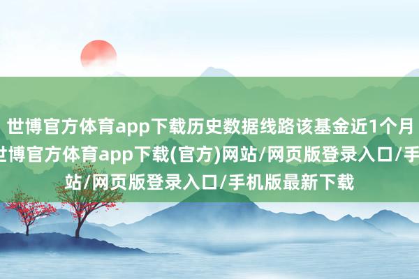 世博官方体育app下载历史数据线路该基金近1个月飞腾7.54%-世博官方体育app下载(官方)网站/网页版登录入口/手机版最新下载