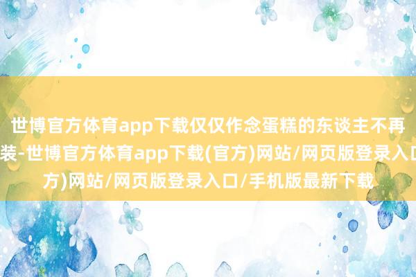 世博官方体育app下载仅仅作念蛋糕的东谈主不再惬心上演王子的变装-世博官方体育app下载(官方)网站/网页版登录入口/手机版最新下载
