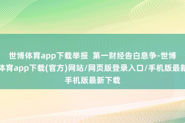 世博体育app下载举报  第一财经告白息争-世博官方体育app下载(官方)网站/网页版登录入口/手机版最新下载