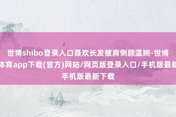 世博shibo登录入口聂欢长发披肩侧颜温婉-世博官方体育app下载(官方)网站/网页版登录入口/手机版最新下载