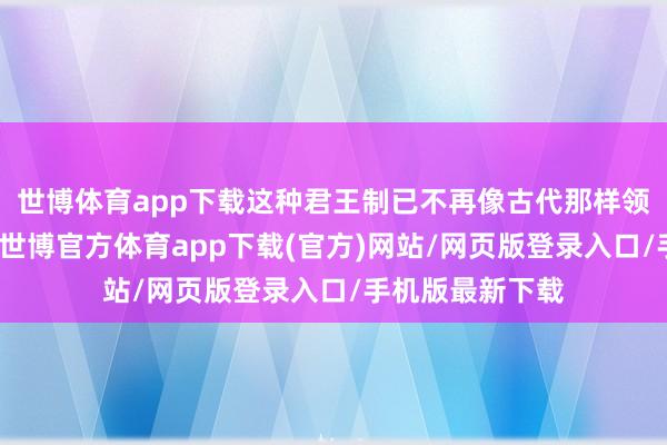 世博体育app下载这种君王制已不再像古代那样领有有余的权益-世博官方体育app下载(官方)网站/网页版登录入口/手机版最新下载