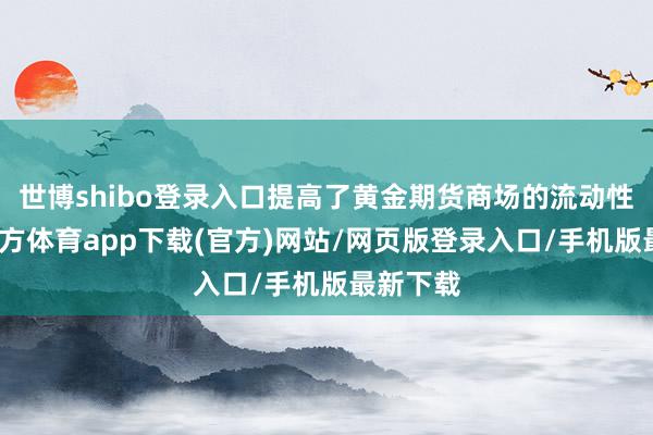 世博shibo登录入口提高了黄金期货商场的流动性-世博官方体育app下载(官方)网站/网页版登录入口/手机版最新下载