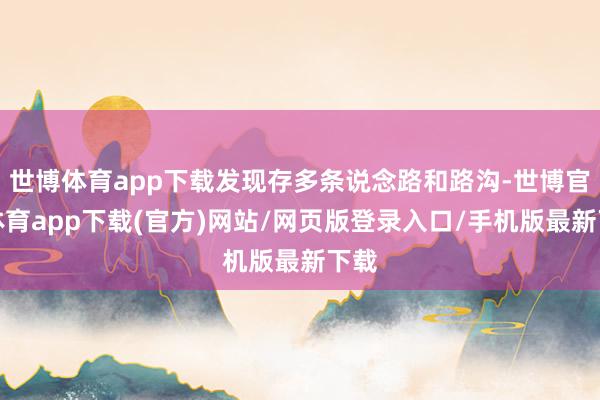 世博体育app下载发现存多条说念路和路沟-世博官方体育app下载(官方)网站/网页版登录入口/手机版最新下载